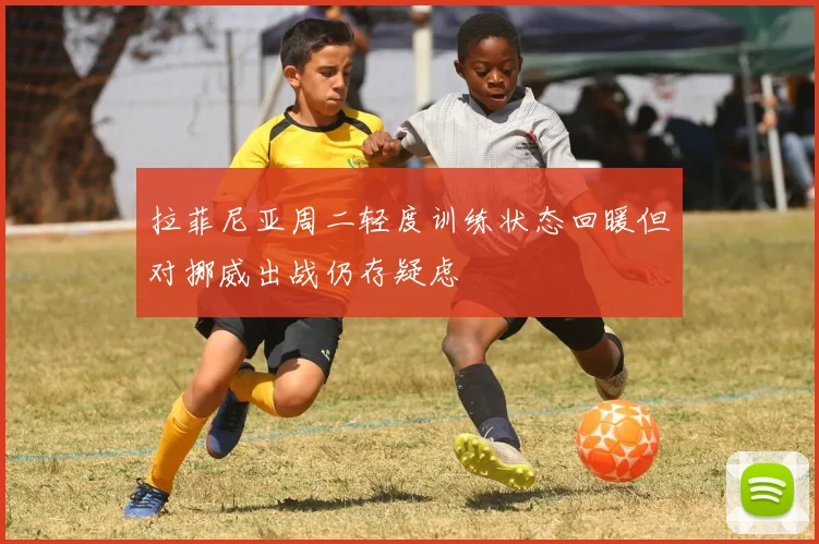 拉菲尼亚周二轻度训练状态回暖但对挪威出战仍存疑虑