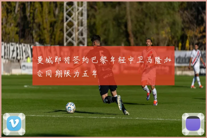 曼城即将签约巴黎年轻中卫马隆加合同期限为五年