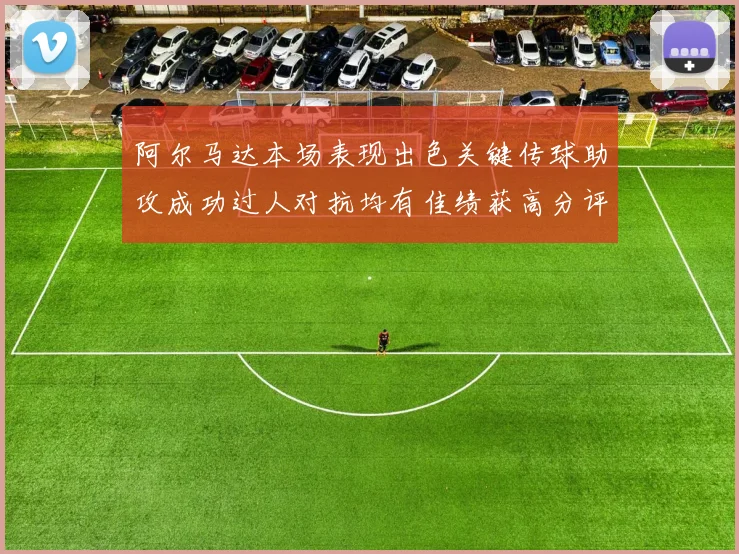 阿尔马达本场表现出色关键传球助攻成功过人对抗均有佳绩获高分评价