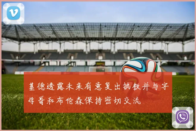 基德透露未来有意复出执教并与字母哥和布伦森保持密切交流