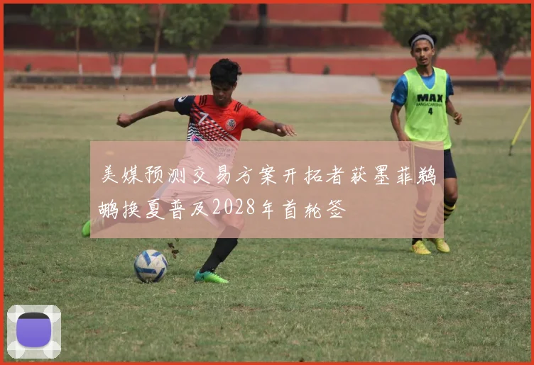 美媒预测交易方案开拓者获墨菲鹈鹕换夏普及2028年首轮签