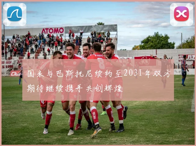 国米与巴斯托尼续约至2031年双方期待继续携手共创辉煌