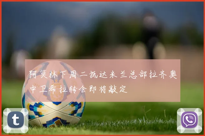 阿莫林下周二抵达米兰总部拉齐奥中卫希拉转会即将敲定
