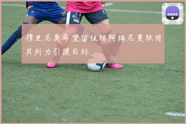 穆里尼奥希望留住琼阿梅尼曼联将其列为引援目标