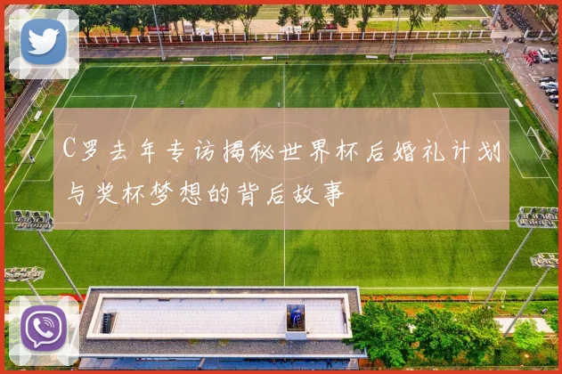 C罗去年专访揭秘世界杯后婚礼计划与奖杯梦想的背后故事