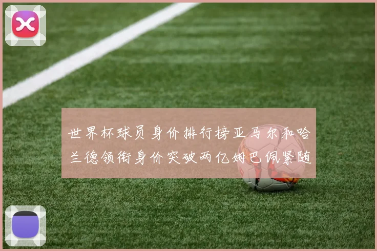 世界杯球员身价排行榜亚马尔和哈兰德领衔身价突破两亿姆巴佩紧随其后