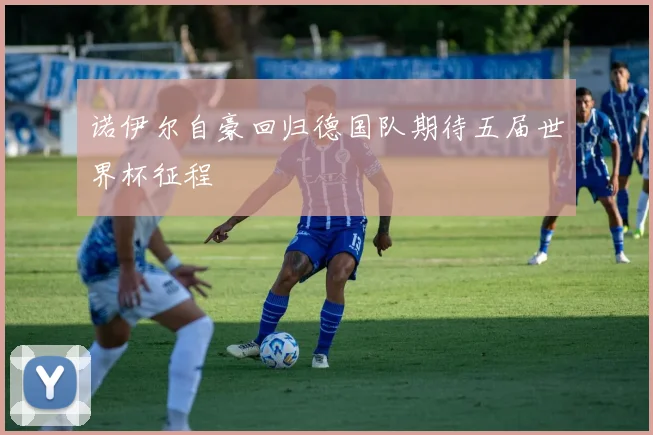 诺伊尔自豪回归德国队期待五届世界杯征程