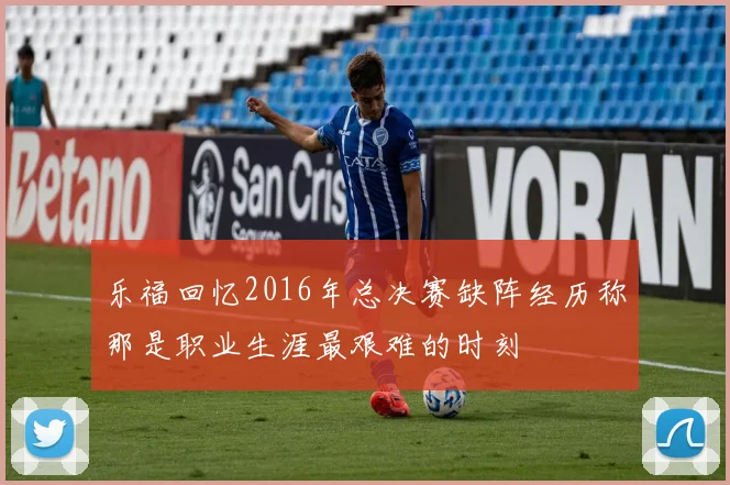 乐福回忆2016年总决赛缺阵经历称那是职业生涯最艰难的时刻