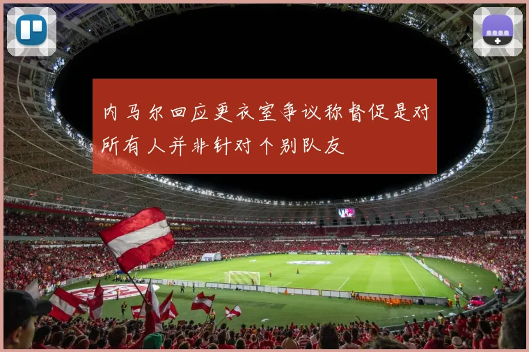 内马尔回应更衣室争议称督促是对所有人并非针对个别队友