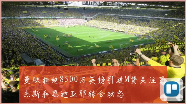 曼联拒绝8500万英镑引进M费关注罗杰斯和恩迪亚耶转会动态