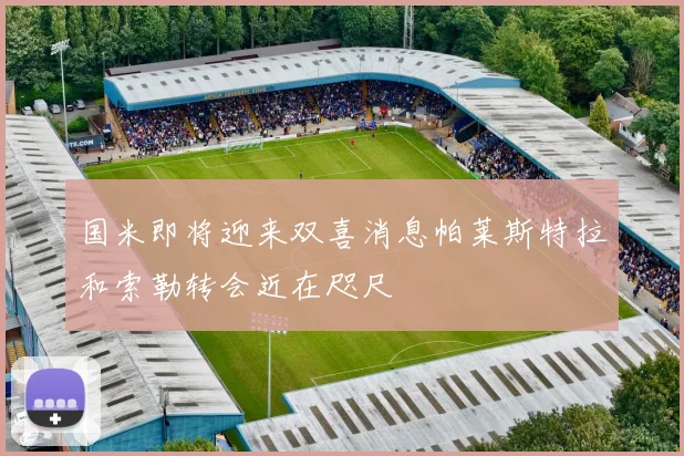 国米即将迎来双喜消息帕莱斯特拉和索勒转会近在咫尺