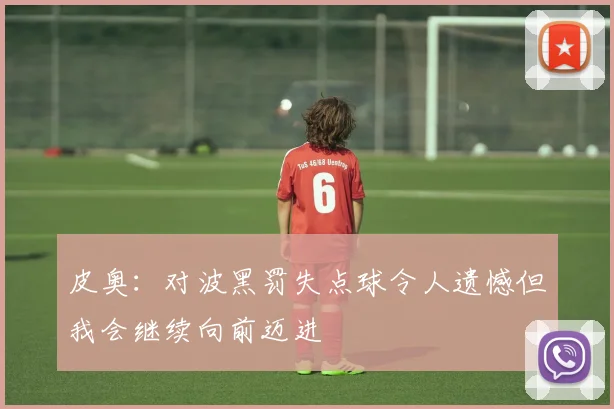 皮奥：对波黑罚失点球令人遗憾但我会继续向前迈进