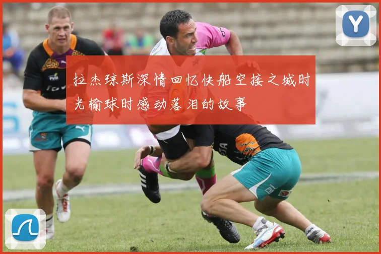 拉杰琼斯深情回忆快船空接之城时光输球时感动落泪的故事